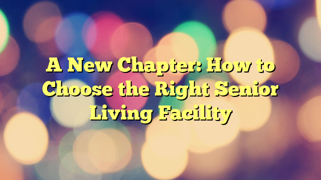 A New Chapter: How to Choose the Right Senior Living Facility