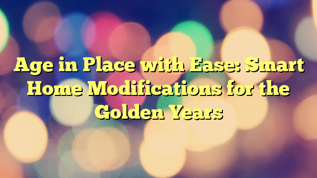 Age in Place with Ease: Smart Home Modifications for the Golden Years
