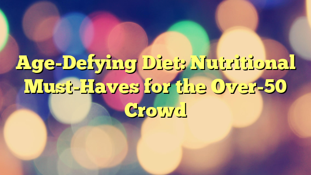 Age-Defying Diet: Nutritional Must-Haves for the Over-50 Crowd