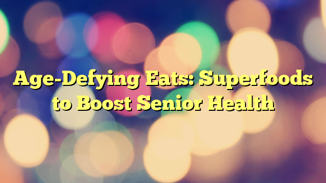 Age-Defying Eats: Superfoods to Boost Senior Health