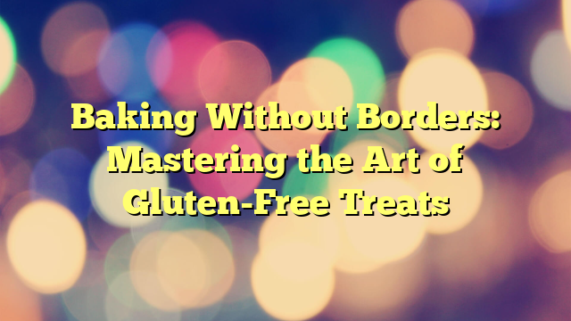 Baking Without Borders: Mastering the Art of Gluten-Free Treats