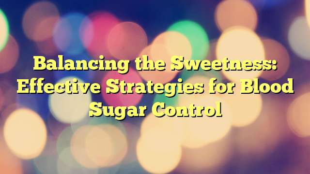 Balancing the Sweetness: Effective Strategies for Blood Sugar Control