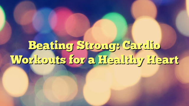 Beating Strong: Cardio Workouts for a Healthy Heart