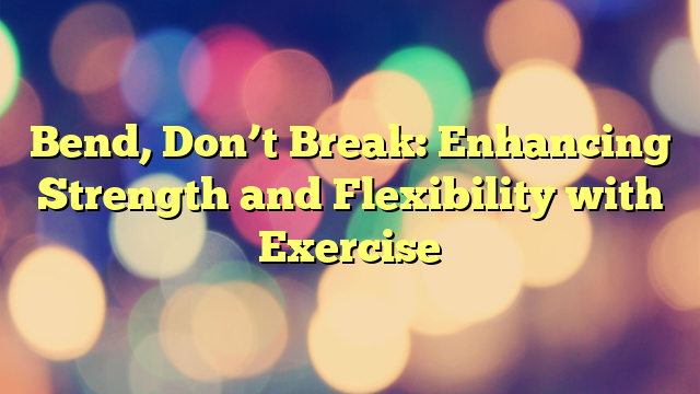 Bend, Don’t Break: Enhancing Strength and Flexibility with Exercise