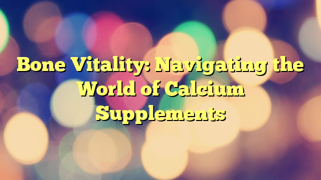 Bone Vitality: Navigating the World of Calcium Supplements