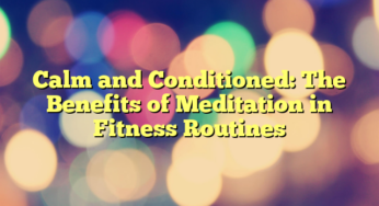 Calm and Conditioned: The Benefits of Meditation in Fitness Routines