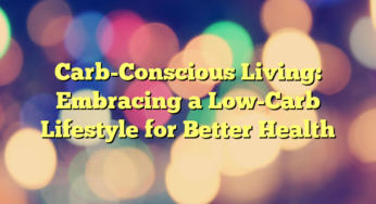 Carb-Conscious Living: Embracing a Low-Carb Lifestyle for Better Health