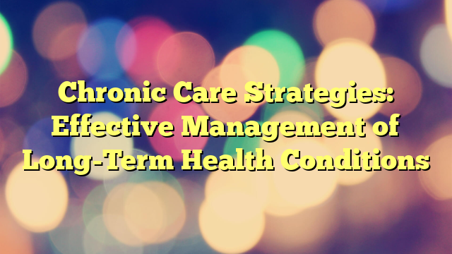 Chronic Care Strategies: Effective Management of Long-Term Health Conditions