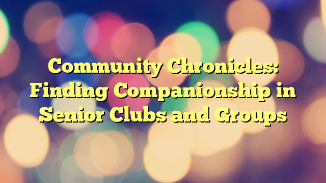 Community Chronicles: Finding Companionship in Senior Clubs and Groups