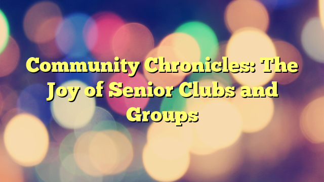 Community Chronicles: The Joy of Senior Clubs and Groups
