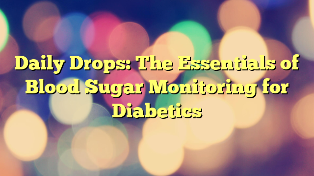 Daily Drops: The Essentials of Blood Sugar Monitoring for Diabetics