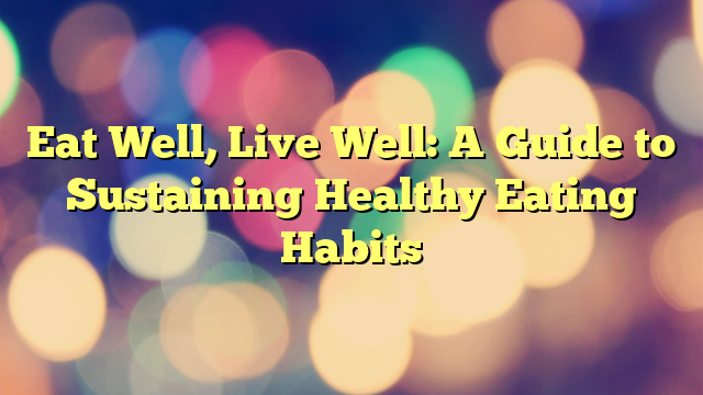 Eat Well, Live Well: A Guide to Sustaining Healthy Eating Habits