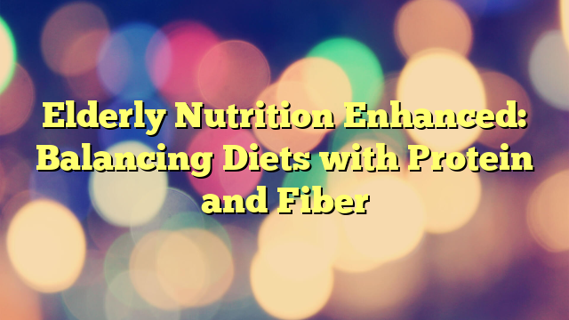 Elderly Nutrition Enhanced: Balancing Diets with Protein and Fiber