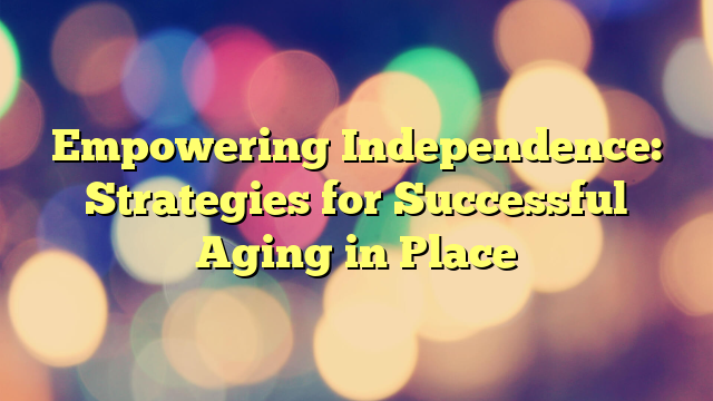 Empowering Independence: Strategies for Successful Aging in Place