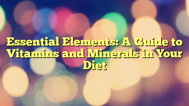 Essential Elements: A Guide to Vitamins and Minerals in Your Diet