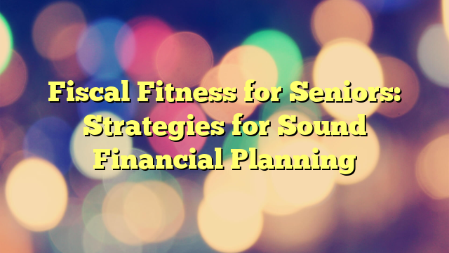 Fiscal Fitness for Seniors: Strategies for Sound Financial Planning
