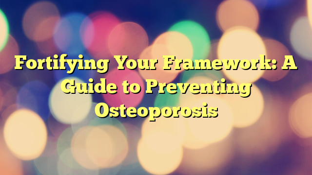 Fortifying Your Framework: A Guide to Preventing Osteoporosis