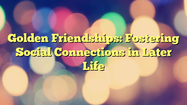 Golden Friendships: Fostering Social Connections in Later Life