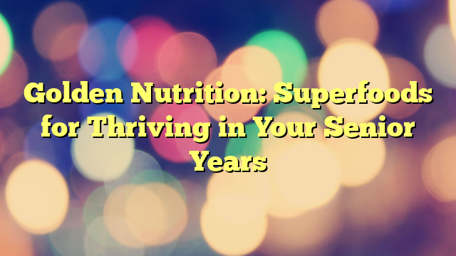 Golden Nutrition: Superfoods for Thriving in Your Senior Years