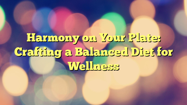 Harmony on Your Plate: Crafting a Balanced Diet for Wellness