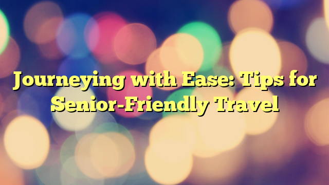 Journeying with Ease: Tips for Senior-Friendly Travel