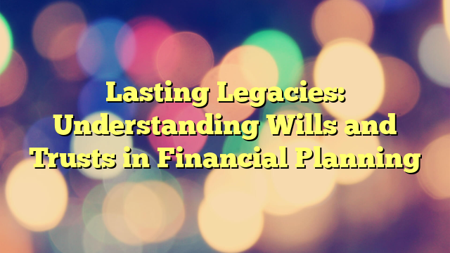 Lasting Legacies: Understanding Wills and Trusts in Financial Planning