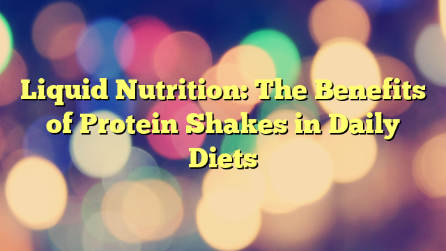 Liquid Nutrition: The Benefits of Protein Shakes in Daily Diets