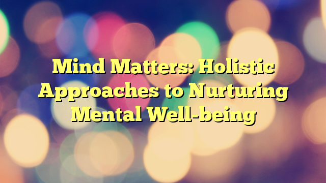 Mind Matters: Holistic Approaches to Nurturing Mental Well-being