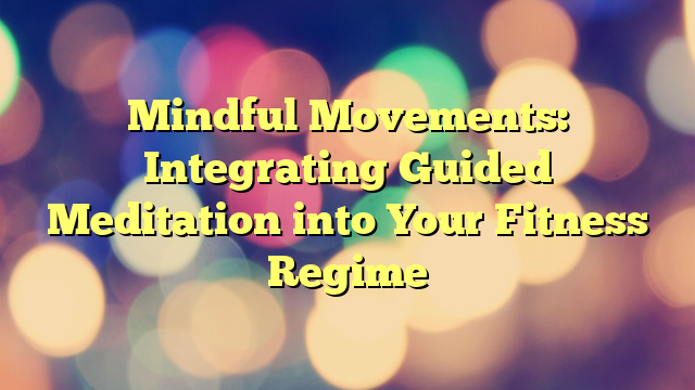 Mindful Movements: Integrating Guided Meditation into Your Fitness Regime