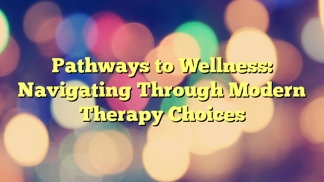 Pathways to Wellness: Navigating Through Modern Therapy Choices