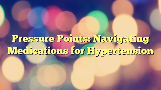 Pressure Points: Navigating Medications for Hypertension