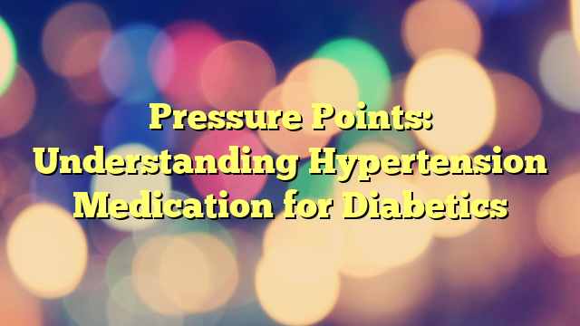 Pressure Points: Understanding Hypertension Medication for Diabetics