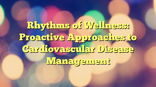 Rhythms of Wellness: Proactive Approaches to Cardiovascular Disease Management