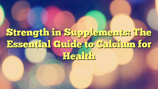 Strength in Supplements: The Essential Guide to Calcium for Health