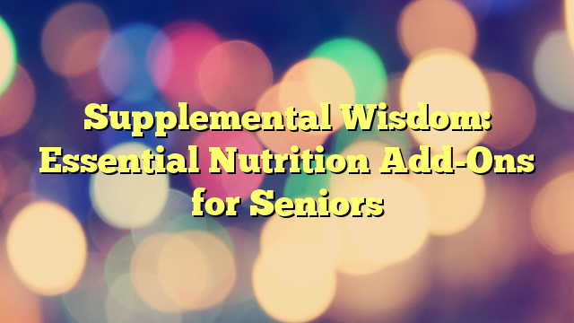 Supplemental Wisdom: Essential Nutrition Add-Ons for Seniors