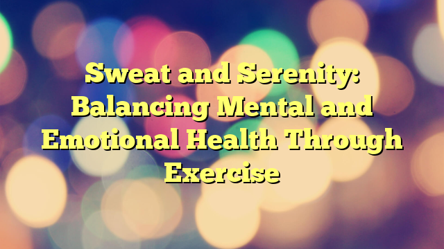 Sweat and Serenity: Balancing Mental and Emotional Health Through Exercise