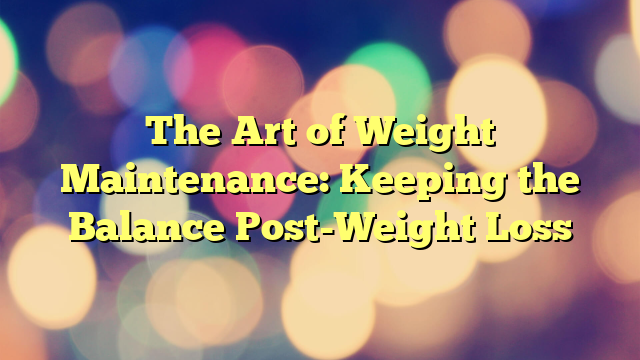 The Art of Weight Maintenance: Keeping the Balance Post-Weight Loss