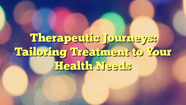 Therapeutic Journeys: Tailoring Treatment to Your Health Needs
