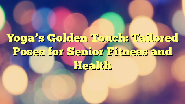 Yoga’s Golden Touch: Tailored Poses for Senior Fitness and Health