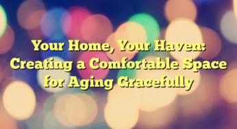 Your Home, Your Haven: Creating a Comfortable Space for Aging Gracefully