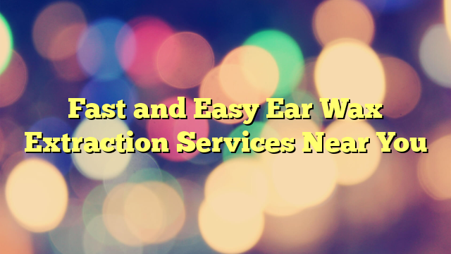 Fast and Easy Ear Wax Extraction Services Near You