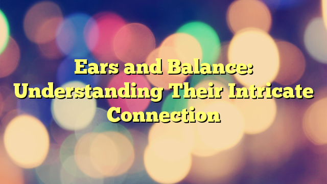 Ears and Balance: Understanding Their Intricate Connection