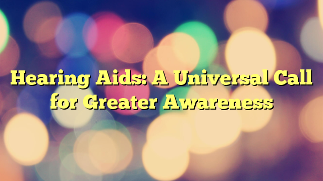 Hearing Aids: A Universal Call for Greater Awareness