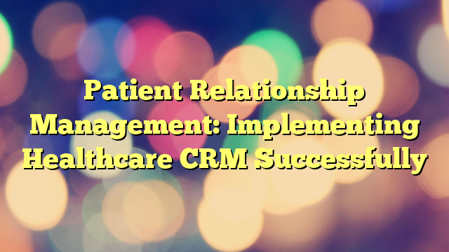 Patient Relationship Management: Implementing Healthcare CRM Successfully