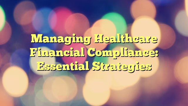 Managing Healthcare Financial Compliance: Essential Strategies