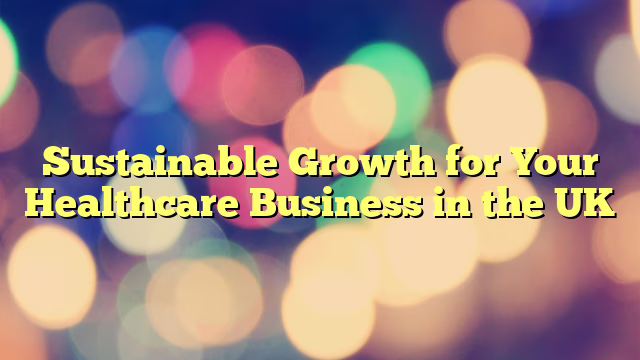 Sustainable Growth for Your Healthcare Business in the UK