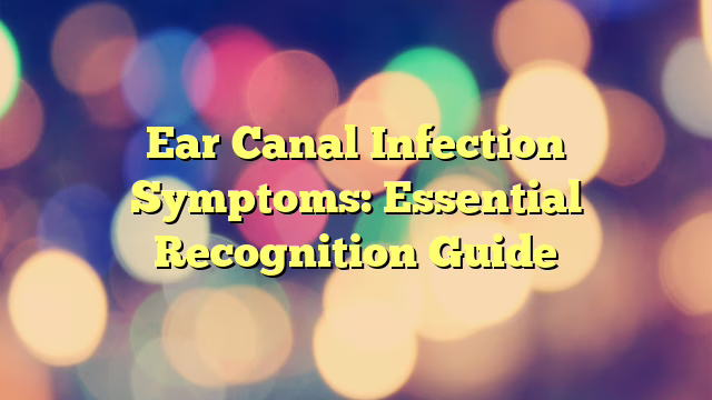 Ear Canal Infection Symptoms: Essential Recognition Guide