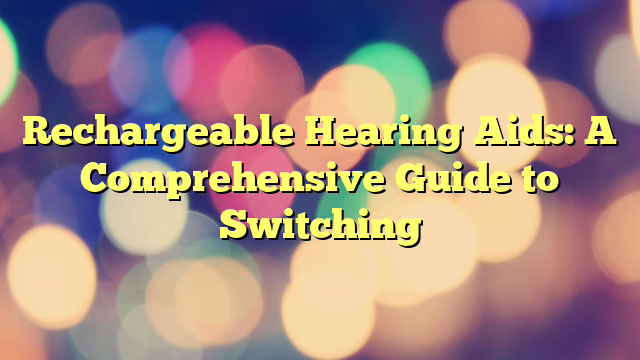 Rechargeable Hearing Aids: A Comprehensive Guide to Switching