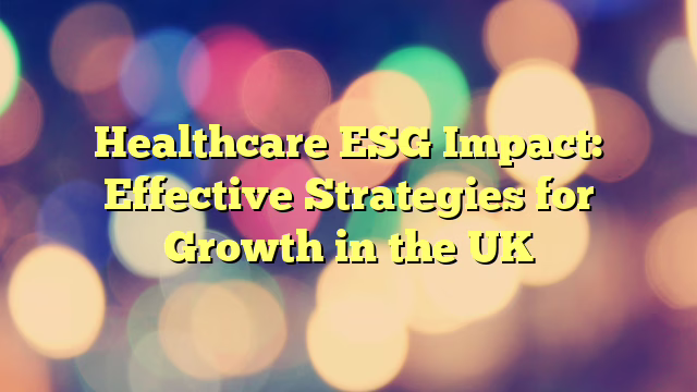 Healthcare ESG Impact: Effective Strategies for Growth in the UK