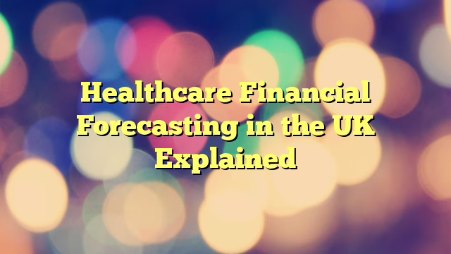 Healthcare Financial Forecasting in the UK Explained